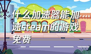 什么加速器能加速steam的游戏免费