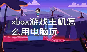xbox游戏主机怎么用电脑玩