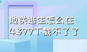 地铁逃生怎么在4399下载不了了