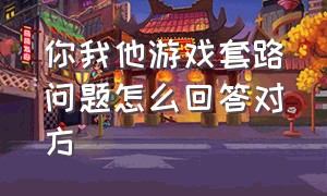 你我他游戏套路问题怎么回答对方