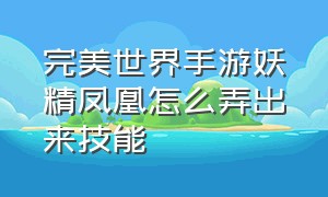 完美世界手游妖精凤凰怎么弄出来技能