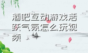 酒吧互动游戏活跃气氛怎么玩视频