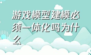 游戏模型建模必须一体化吗为什么