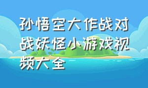 孙悟空大作战对战妖怪小游戏视频大全