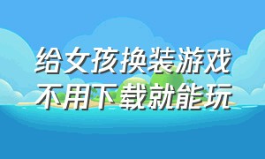 给女孩换装游戏不用下载就能玩