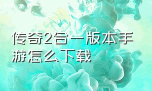 传奇2合一版本手游怎么下载