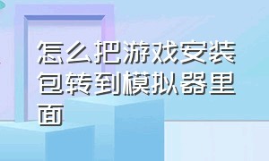 怎么把游戏安装包转到模拟器里面