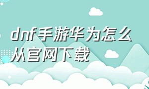 dnf手游华为怎么从官网下载