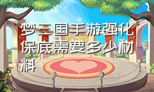 梦三国手游强化保底需要多少材料