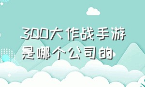 300大作战手游是哪个公司的