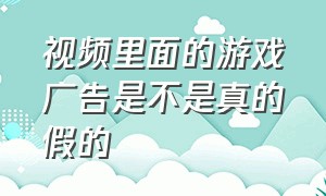 视频里面的游戏广告是不是真的假的