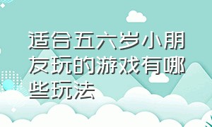 适合五六岁小朋友玩的游戏有哪些玩法