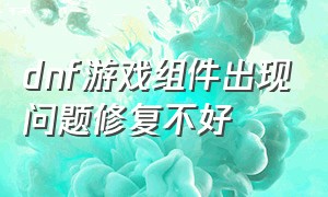 dnf游戏组件出现问题修复不好