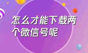 怎么才能下载两个微信号呢