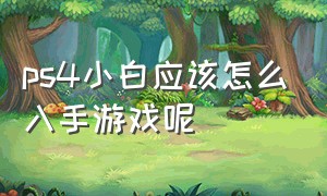 ps4小白应该怎么入手游戏呢