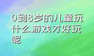 0到8岁的儿童玩什么游戏才好玩呢