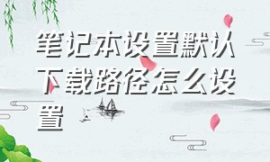 笔记本设置默认下载路径怎么设置