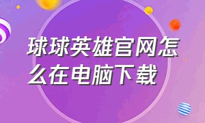 球球英雄官网怎么在电脑下载