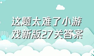 这题太难了小游戏新版27关答案