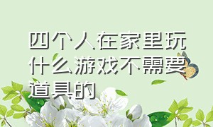 四个人在家里玩什么游戏不需要道具的