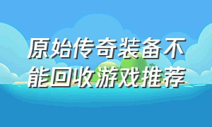 原始传奇装备不能回收游戏推荐