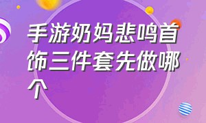 手游奶妈悲鸣首饰三件套先做哪个