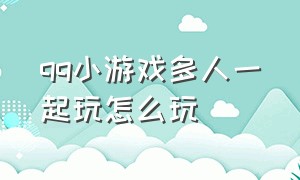 qq小游戏多人一起玩怎么玩