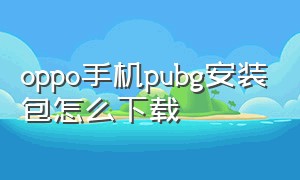 oppo手机pubg安装包怎么下载