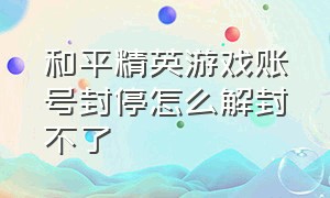 和平精英游戏账号封停怎么解封不了