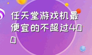 任天堂游戏机最便宜的不超过400