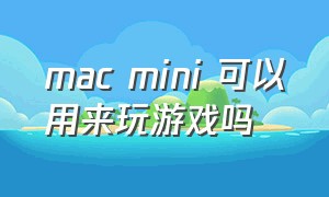mac mini 可以用来玩游戏吗