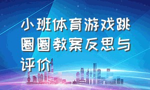 小班体育游戏跳圈圈教案反思与评价