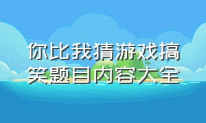 你比我猜游戏搞笑题目内容大全