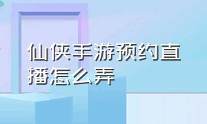 仙侠手游预约直播怎么弄