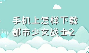 手机上怎样下载都市少女战士2