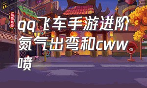 qq飞车手游进阶氮气出弯和cww喷