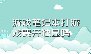 游戏笔记本打游戏要开独显吗