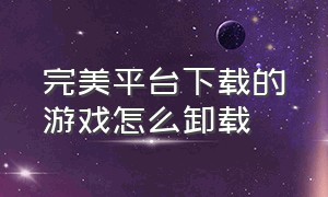 完美平台下载的游戏怎么卸载