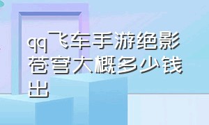 qq飞车手游绝影苍穹大概多少钱出