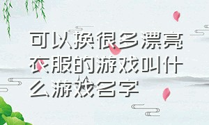 可以换很多漂亮衣服的游戏叫什么游戏名字