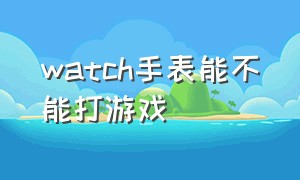 watch手表能不能打游戏