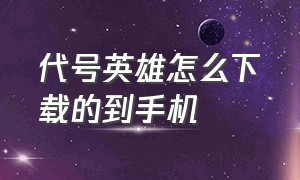 代号英雄怎么下载的到手机