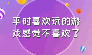 平时喜欢玩的游戏感觉不喜欢了