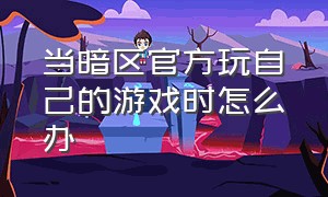 当暗区官方玩自己的游戏时怎么办