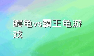 鳄龟vs霸王龟游戏