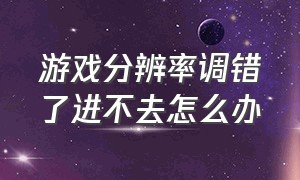 游戏分辨率调错了进不去怎么办