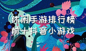 休闲手游排行榜前十抖音小游戏