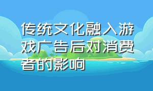 传统文化融入游戏广告后对消费者的影响