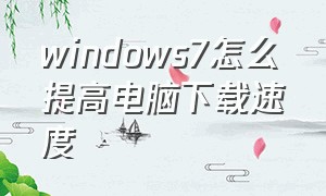 windows7怎么提高电脑下载速度