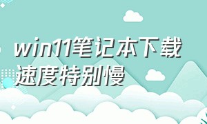 win11笔记本下载速度特别慢